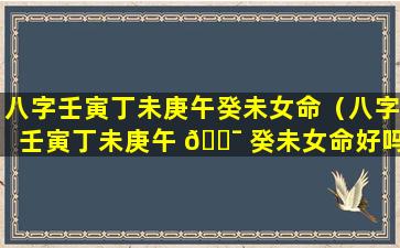 八字壬寅丁未庚午癸未女命（八字壬寅丁未庚午 🐯 癸未女命好吗）